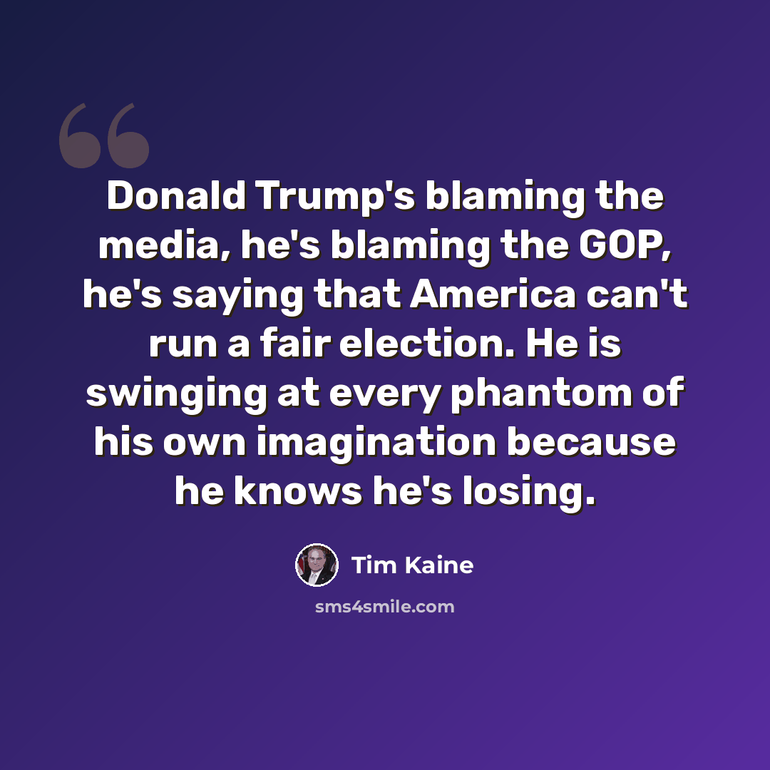 “Donald Trump's blaming the media, he's blaming the GOP, he's saying that America can't run a fair election. He is swinging at every phantom of his own imagination because he knows he's losing.” quote by Tim Kaine