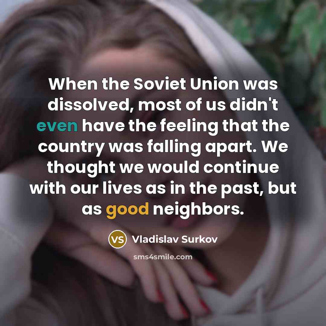 “When the Soviet Union was dissolved, most of us didn't even have the feeling that the country was falling apart. We thought we would continue with our lives as in the past, but as good neighbors.” quote by Vladislav Surkov