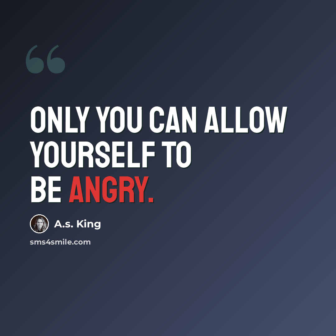 “Only you can allow yourself to be angry.” quote by A.S. King