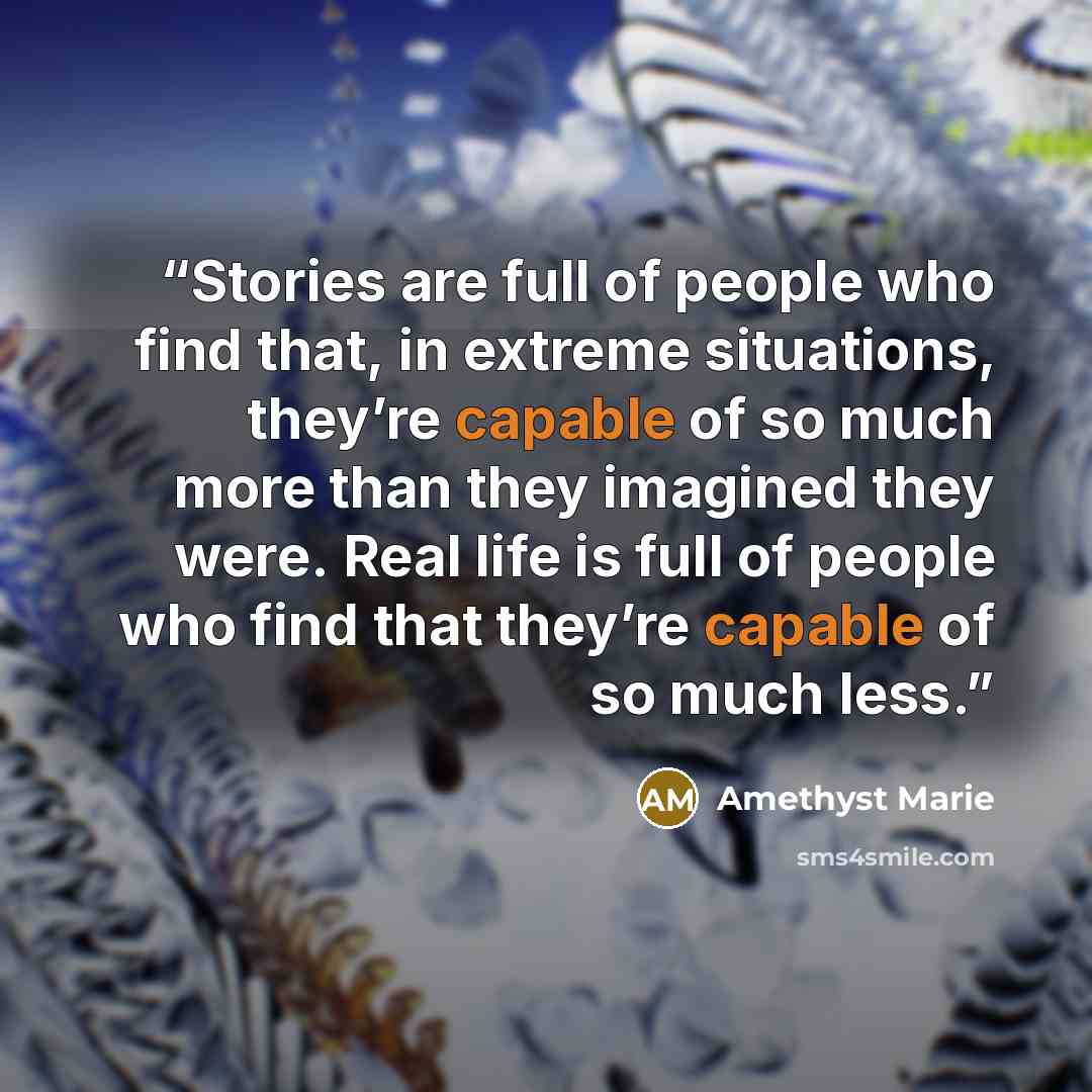 “Stories are full of people who find that, in extreme situations, they’re capable of so much more than they imagined they were. Real life is full of people who find that they’re capable of so much less.” quote by Amethyst Marie