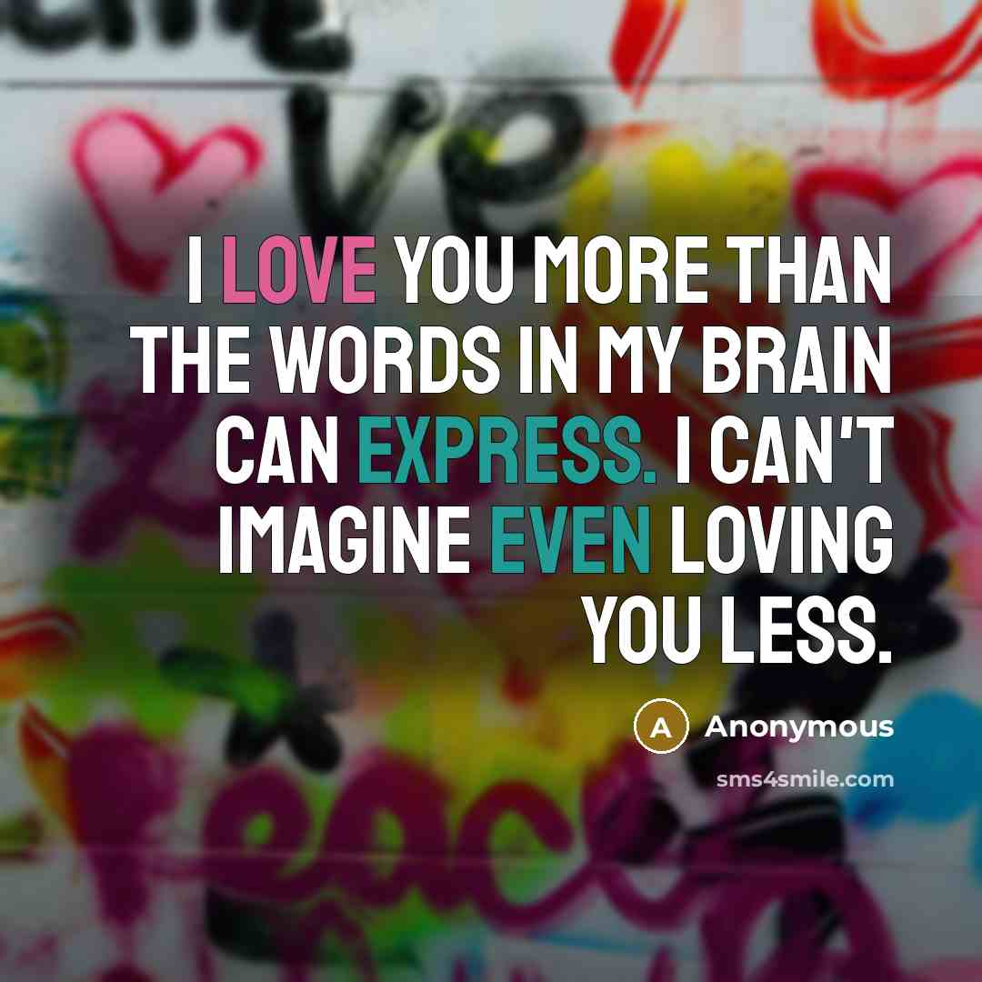 “I love you more than the words in my brain can express. I can't imagine even loving you less.” quote by Anonymous
