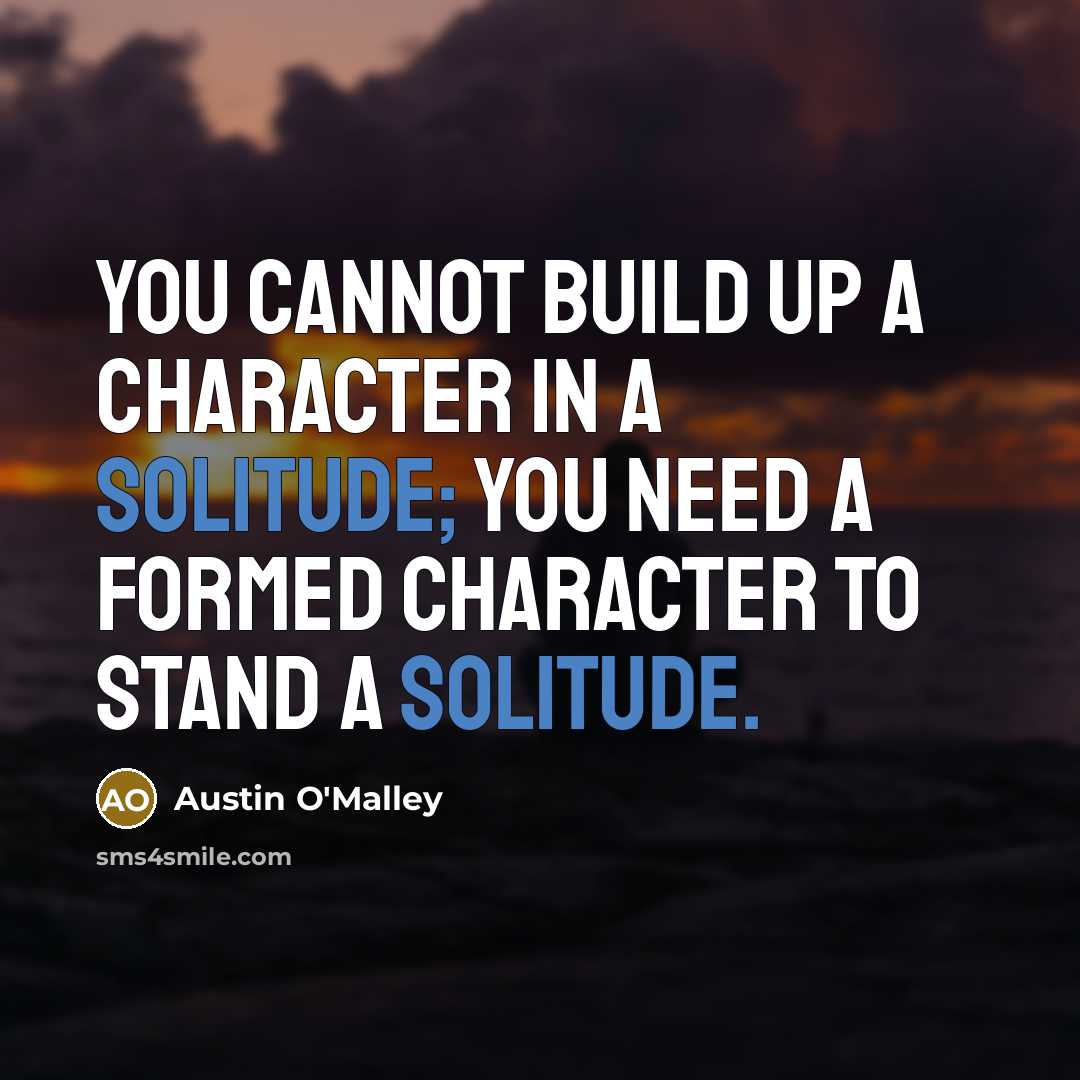 “You cannot build up a character in a solitude; you need a formed character to stand a solitude.” quote by Austin O'Malley