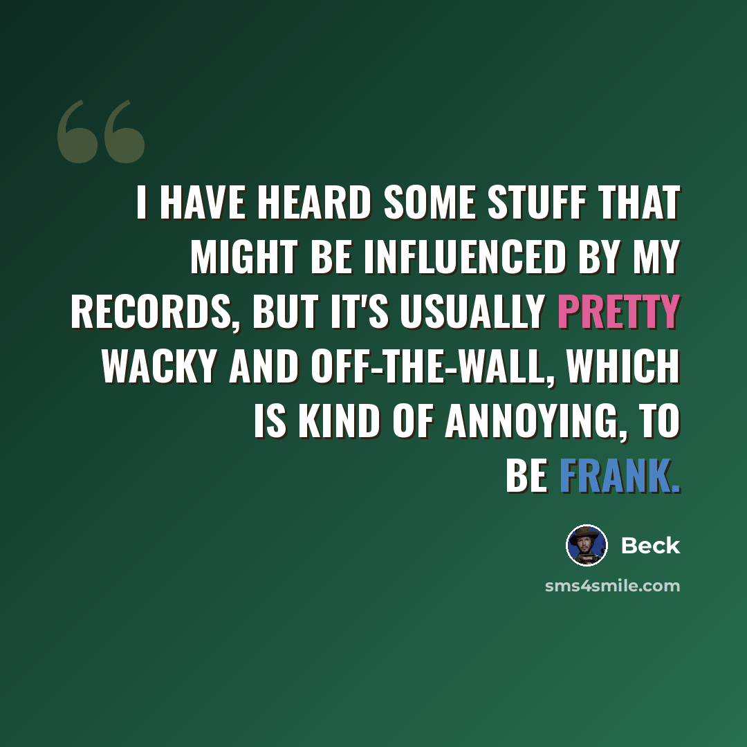 “I have heard some stuff that might be influenced by my records, but it's usually pretty wacky and off-the-wall, which is kind of annoying, to be frank.” quote by Beck