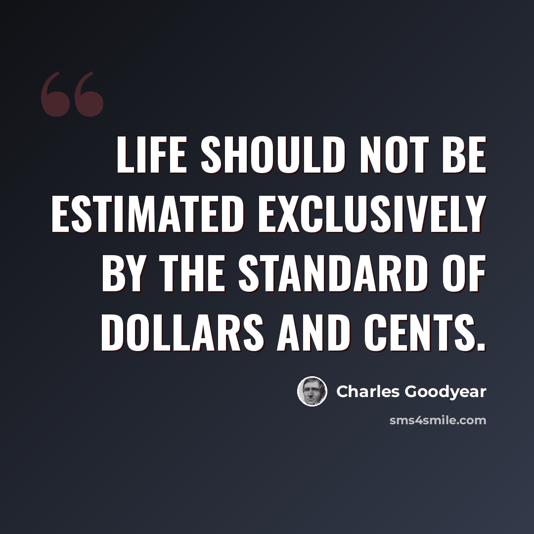 “Life should not be estimated exclusively by the standard of dollars and cents.” quote by Charles Goodyear