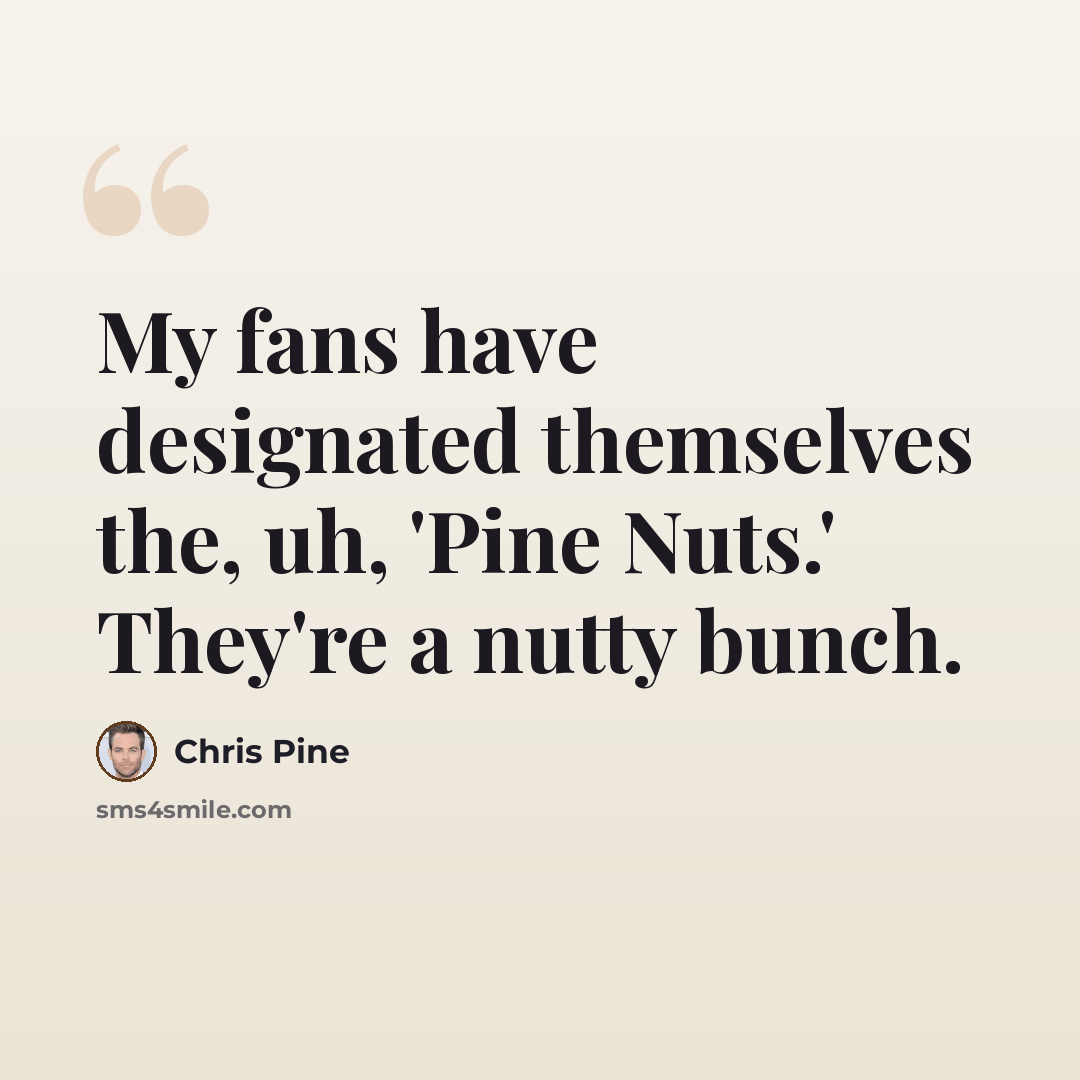 “My fans have designated themselves the, uh, 'Pine Nuts.' They're a nutty bunch.” quote by Chris Pine