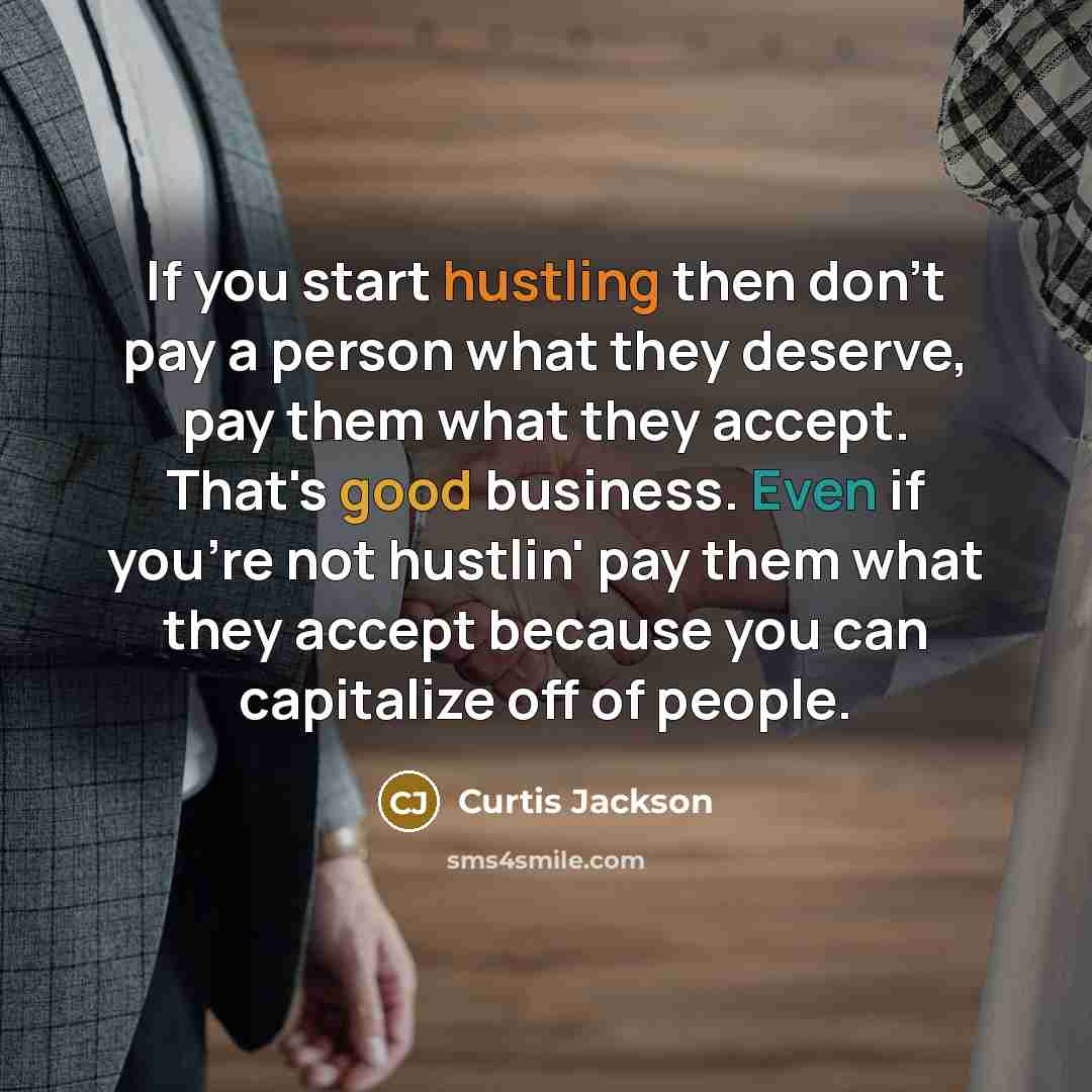 “If you start hustling then don't pay a person what they deserve, pay them what they accept. That's good business. Even if you're not hustlin' pay them what they accept because you can capitalize off of people.” quote by Curtis Jackson