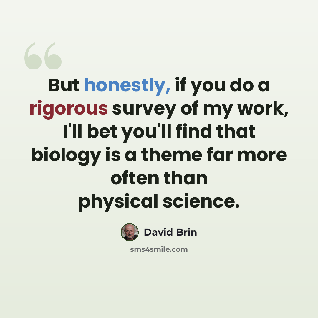 “But honestly, if you do a rigorous survey of my work, I'll bet you'll find that biology is a theme far more often than physical science.” quote by David Brin