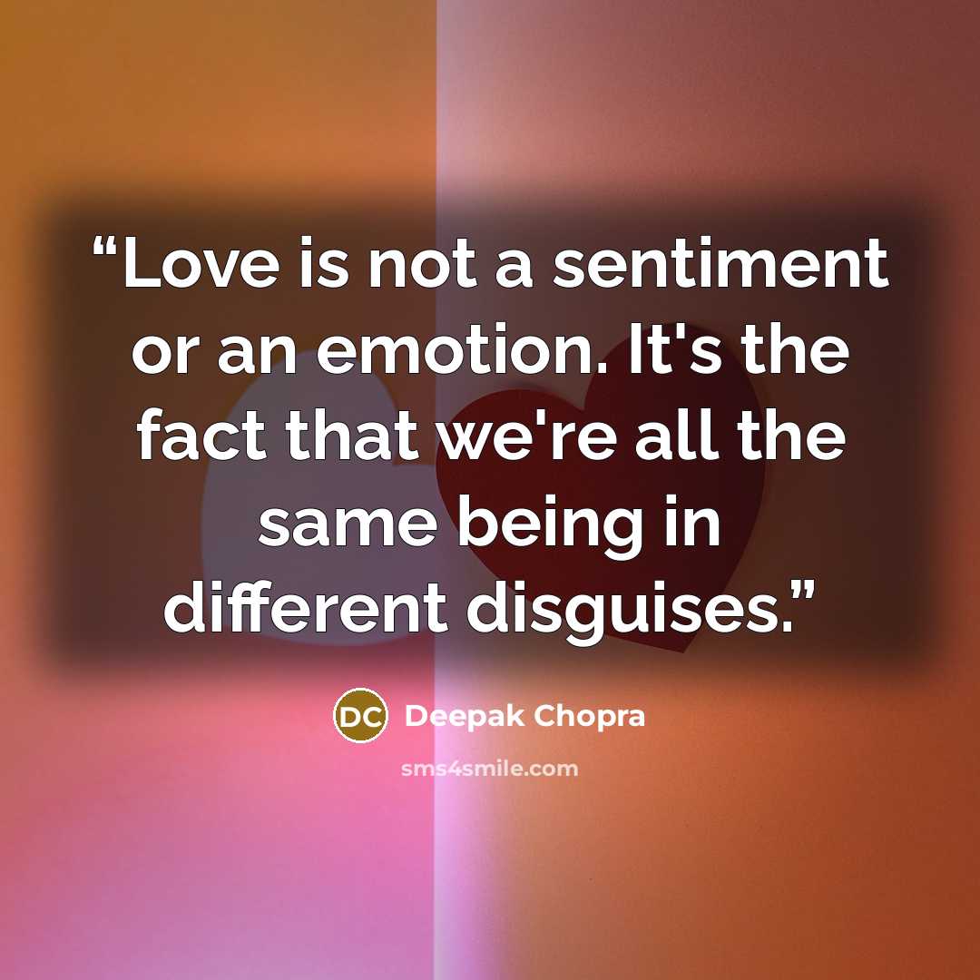 “Love is not a sentiment or an emotion. It's the fact that we're all the same being in different disguises.” quote by Deepak Chopra