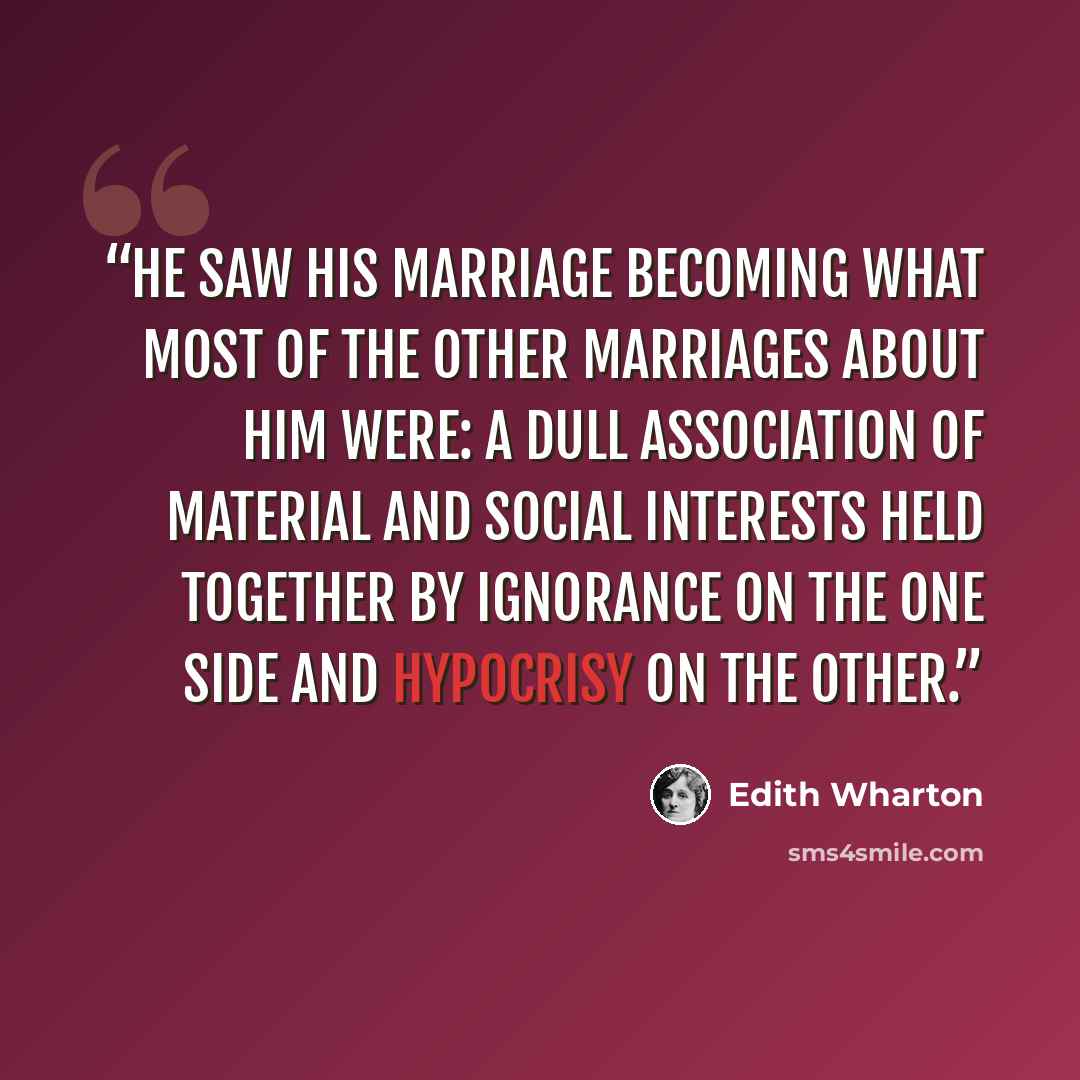 “he saw his marriage becoming what most of the other marriages about him were: a dull association of material and social interests held together by ignorance on the one side and hypocrisy on the other.” quote by Edith Wharton