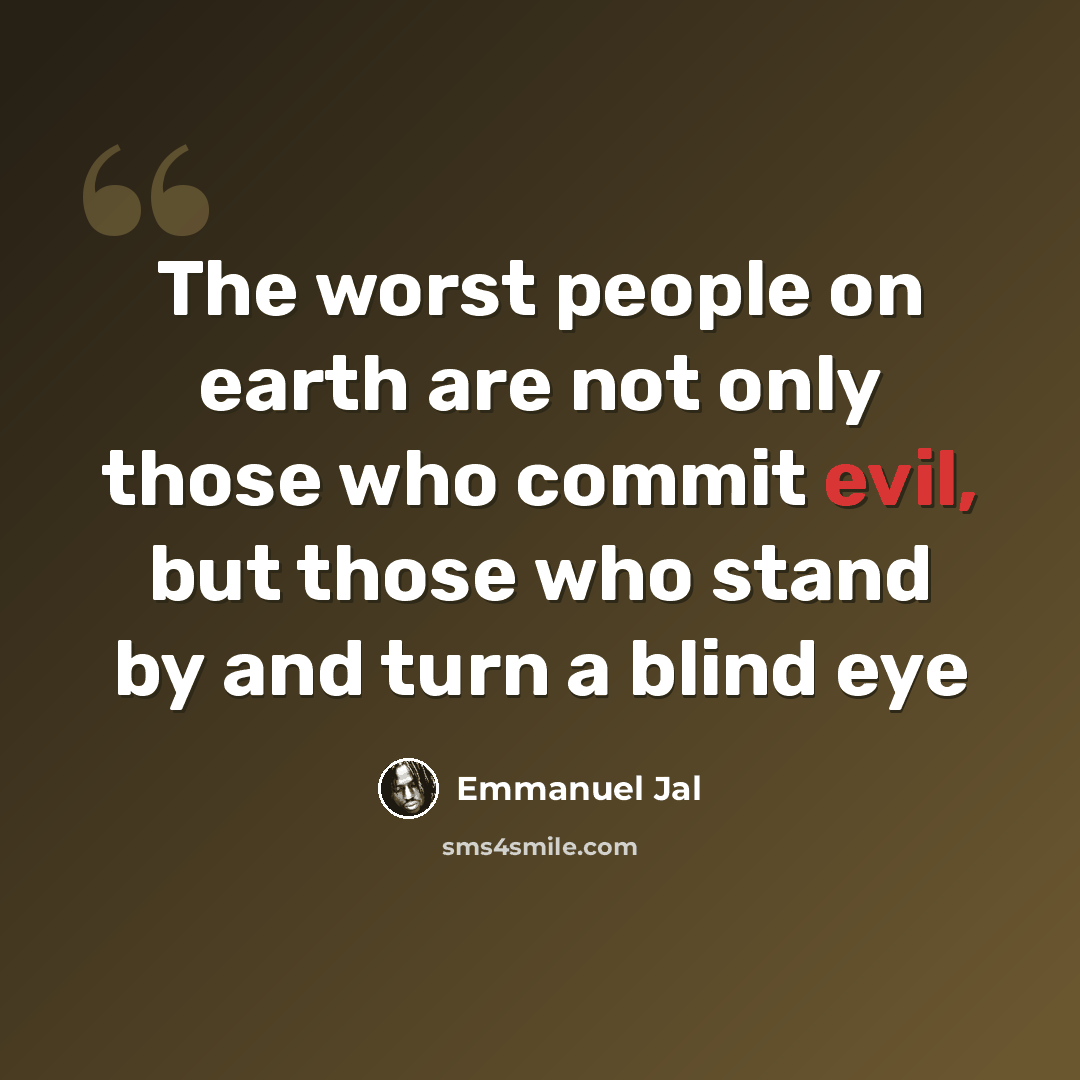 “The worst people on earth are not only those who commit evil, but those who stand by and turn a blind eye” quote by Emmanuel Jal
