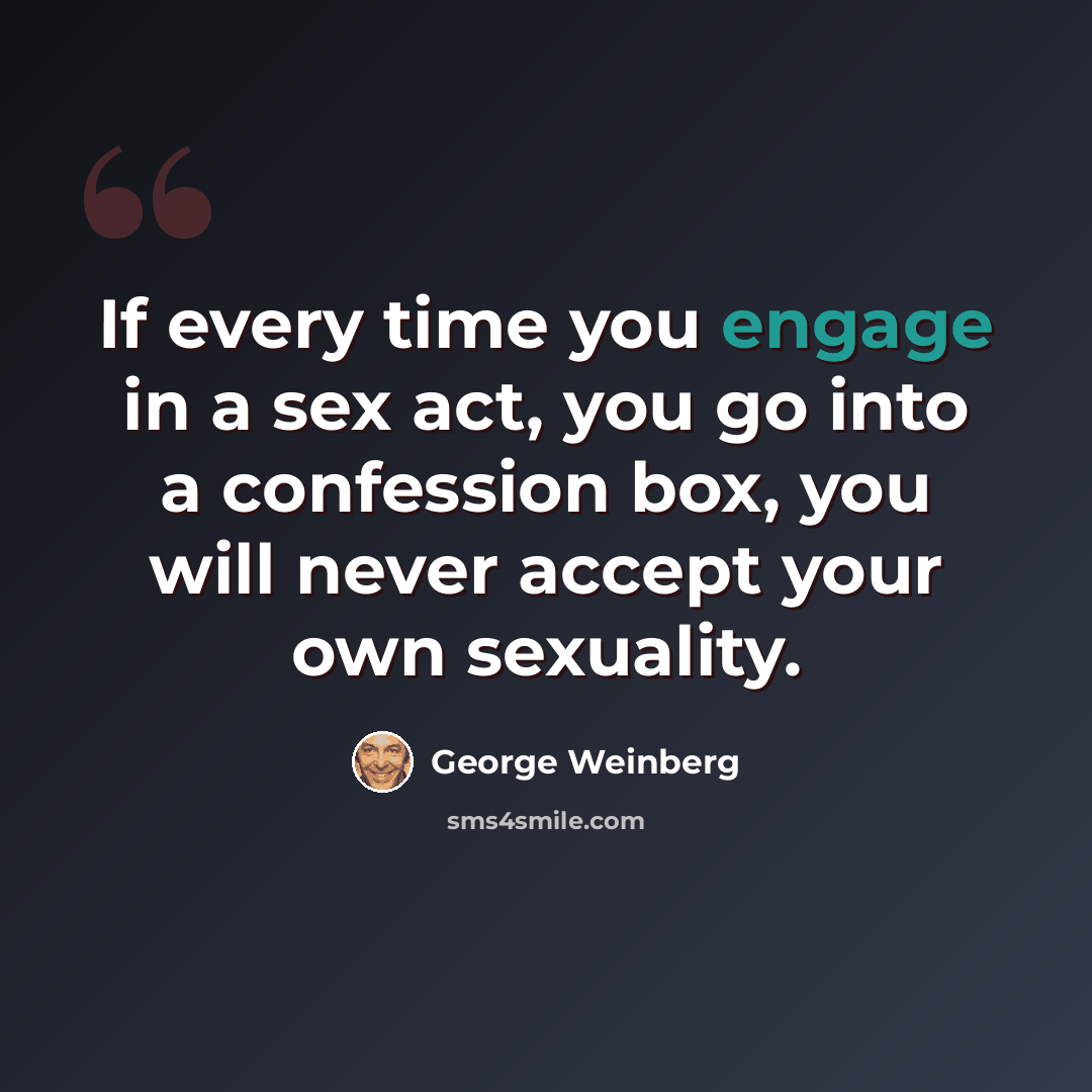 “If every time you engage in a sex act, you go into a confession box, you will never accept your own sexuality.” quote by George Weinberg