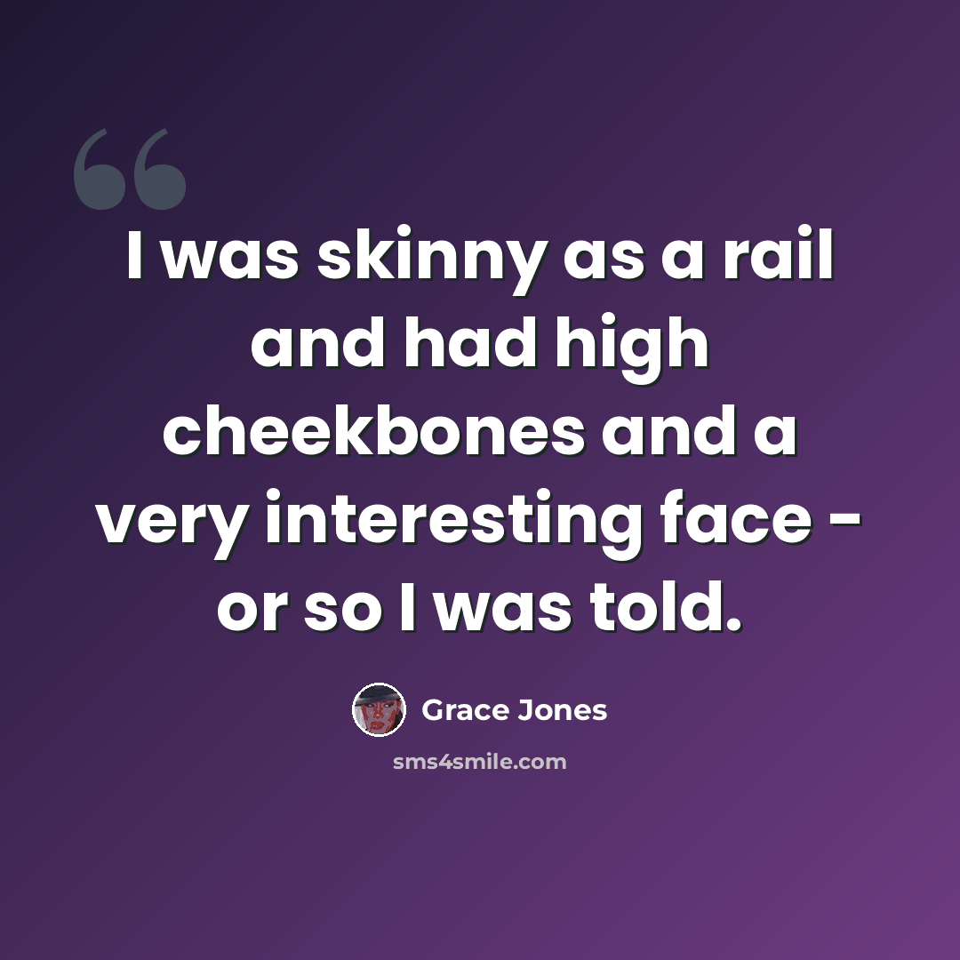 “I was skinny as a rail and had high cheekbones and a very interesting face - or so I was told.” quote by Grace Jones