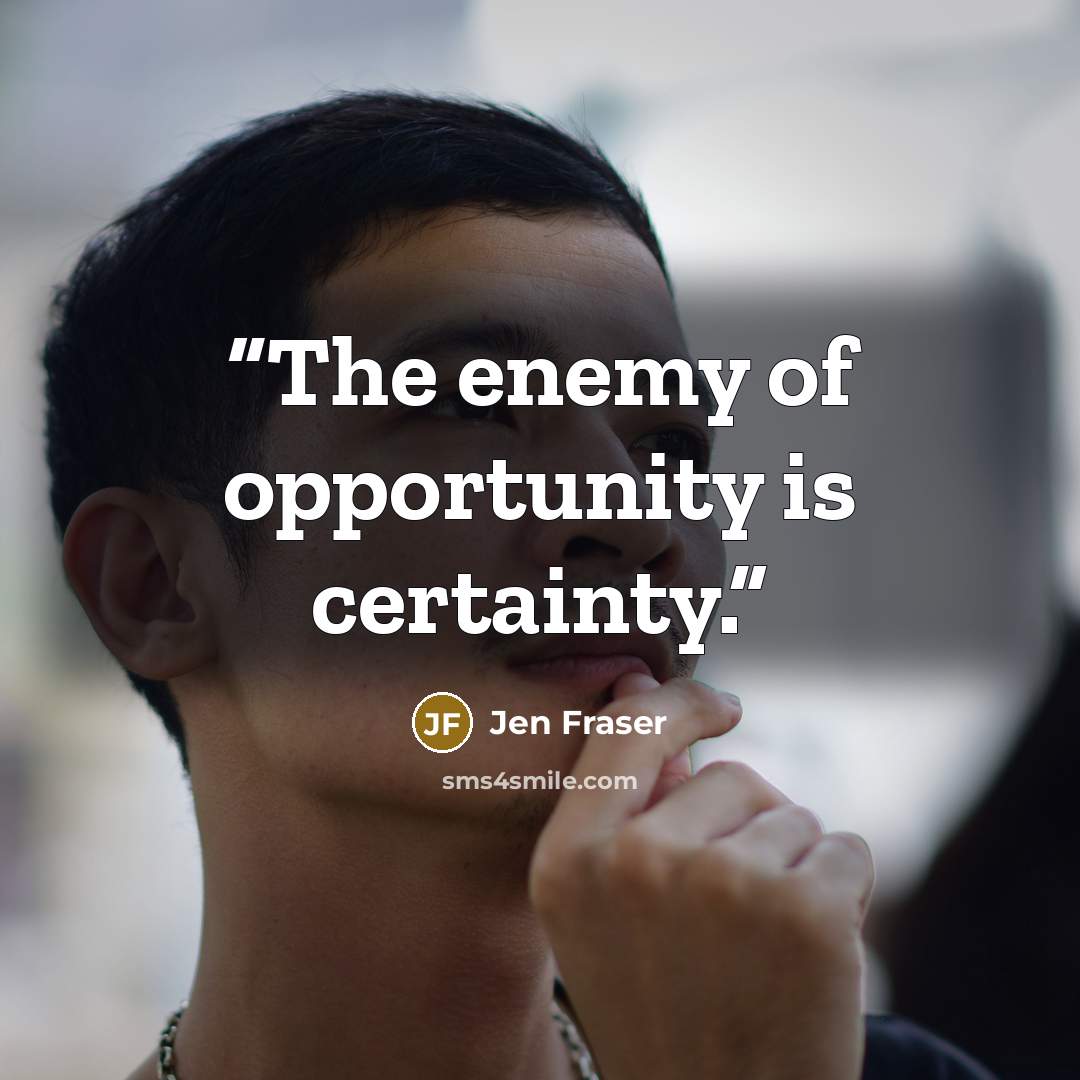 “The enemy of opportunity is certainty.” quote by Jen Fraser