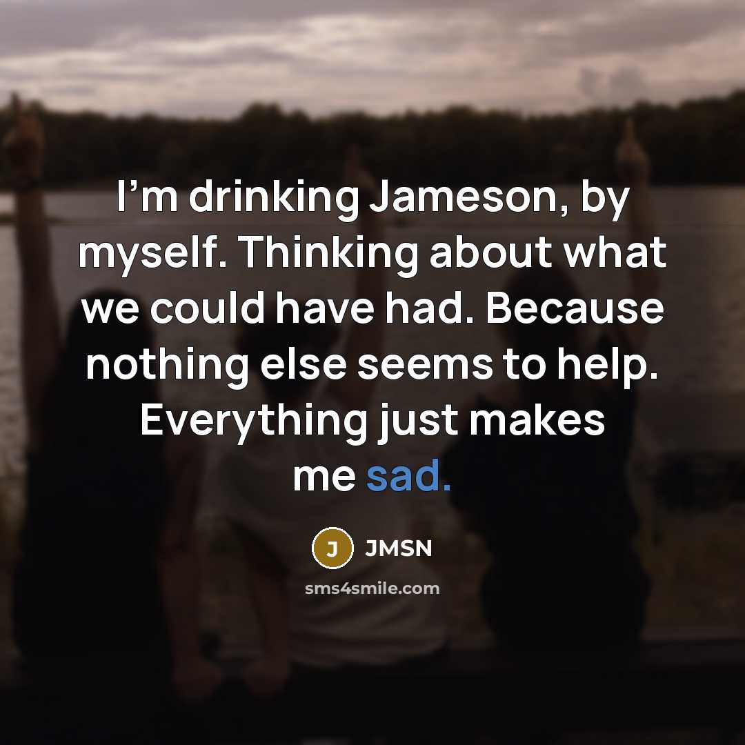 “I'm drinking Jameson, by myself. Thinking about what we could have had. Because nothing else seems to help. Everything just makes me sad.” quote by JMSN