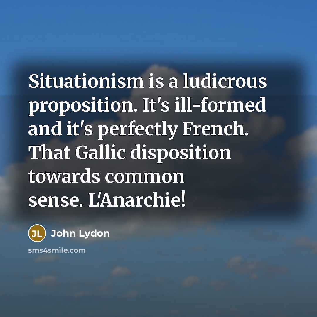“Situationism is a ludicrous proposition. It's ill-formed and it's perfectly French. That Gallic disposition towards common sense. L'Anarchie!” quote by John Lydon