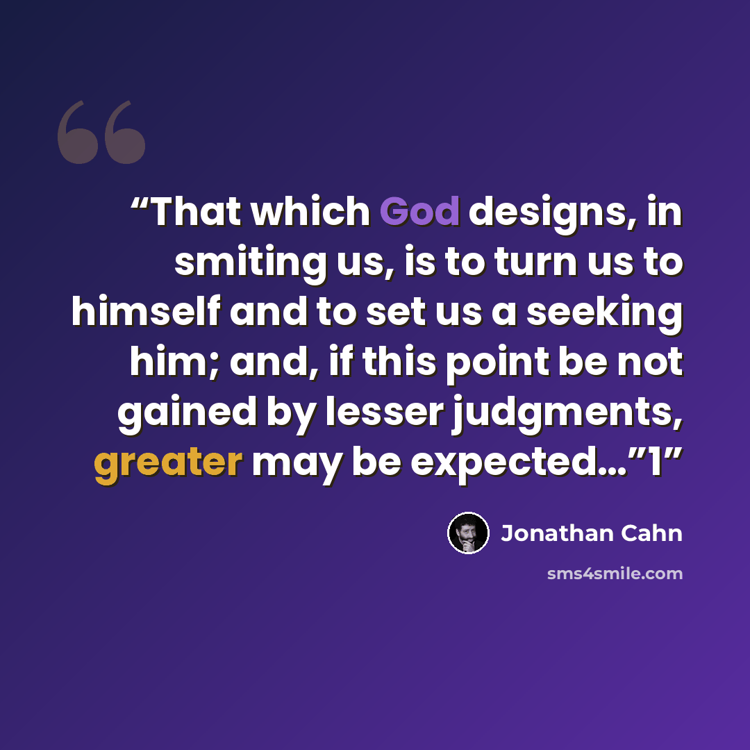 “That which God designs, in smiting us, is to turn us to himself and to set us a seeking him; and, if this point be not gained by lesser judgments, greater may be expected…”1” quote by Jonathan Cahn
