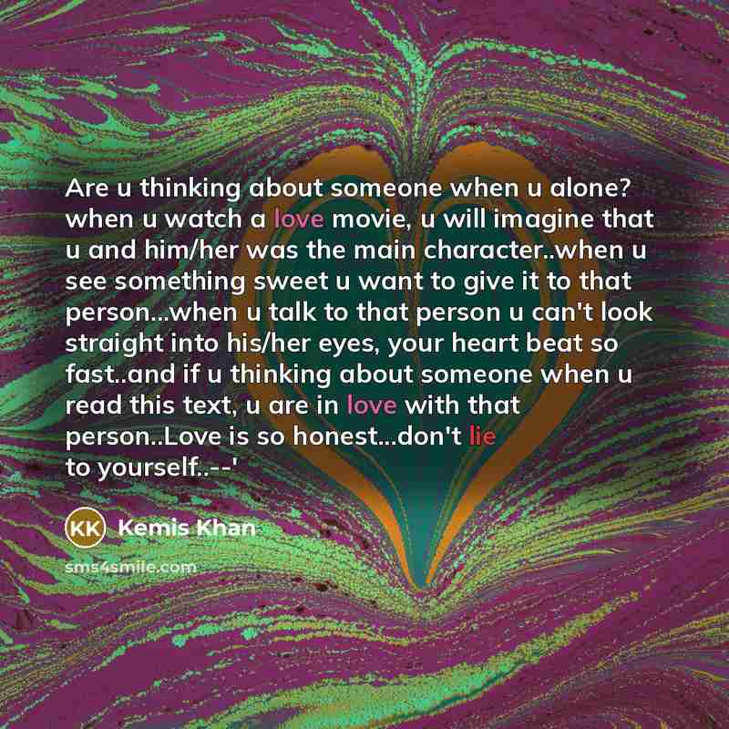 “Are u thinking about someone when u alone? when u watch a love movie, u will imagine that u and him/her was the main character..when u see something sweet u want to give it to that person...when u talk to that person u can't look straight into his/her eyes, your heart beat so fast..and if u…” quote by Kemis Khan