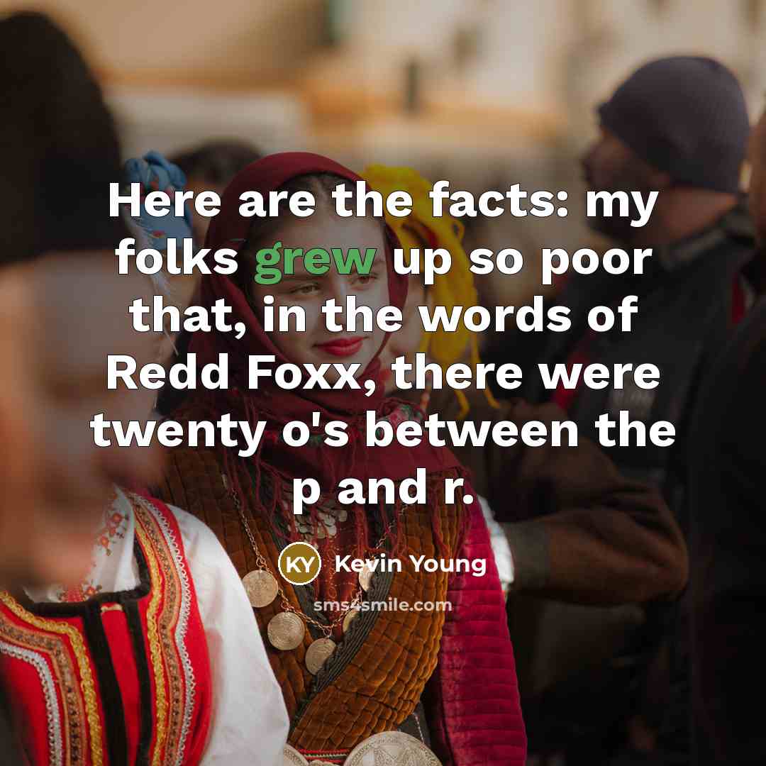 “Here are the facts: my folks grew up so poor that, in the words of Redd Foxx, there were twenty o's between the p and r.” quote by Kevin Young