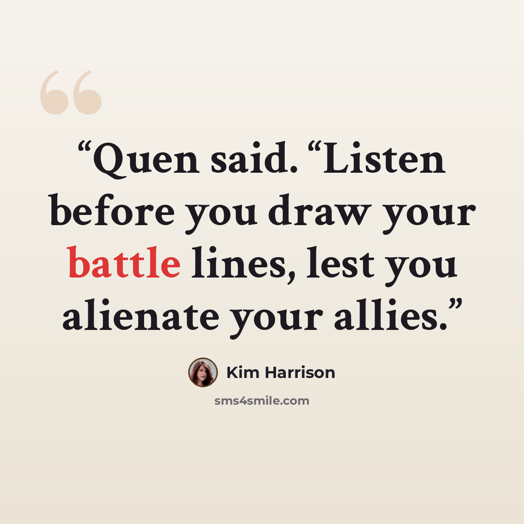 “Quen said. “Listen before you draw your battle lines, lest you alienate your allies.” quote by Kim Harrison