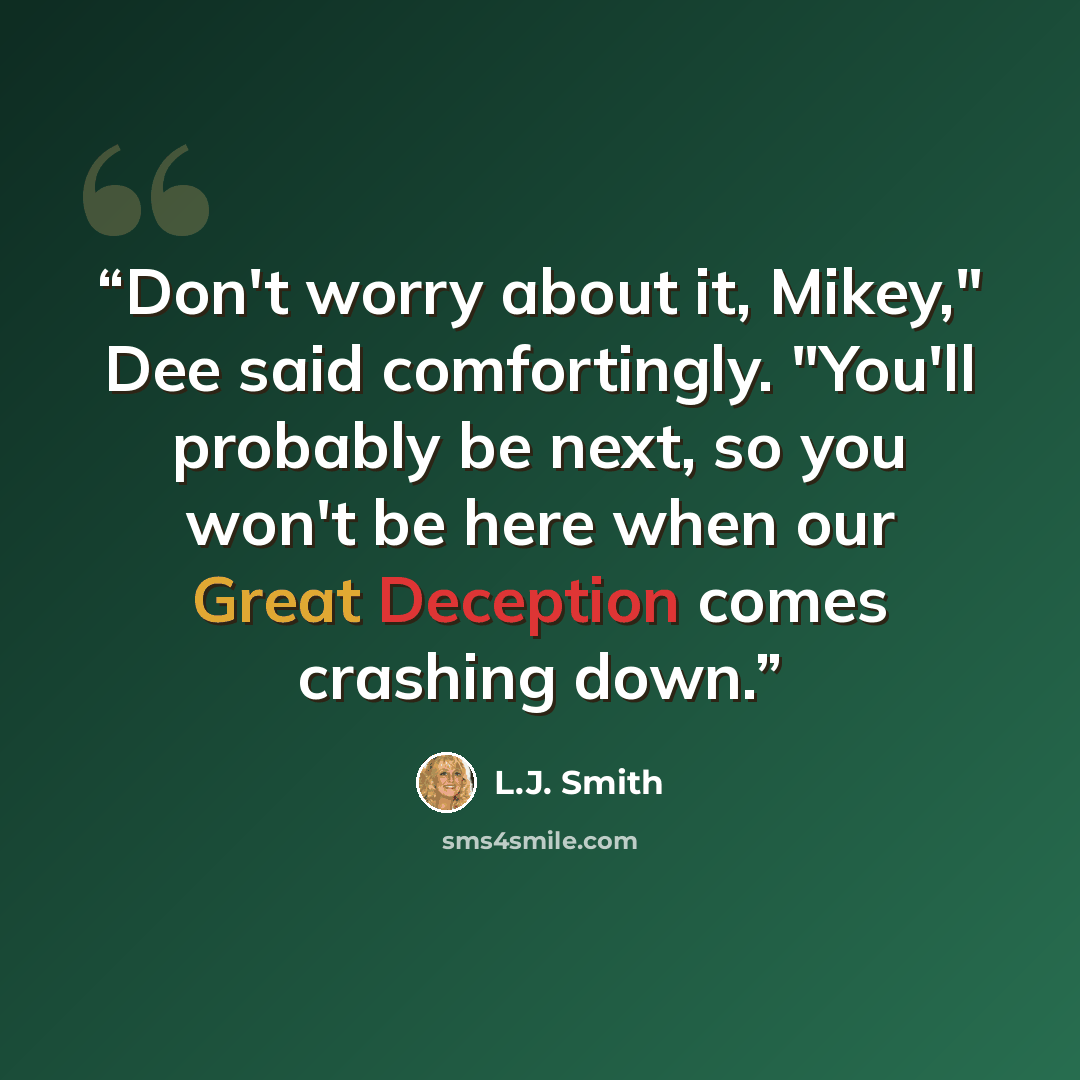 “Don't worry about it, Mikey," Dee said comfortingly. "You'll probably be next, so you won't be here when our Great Deception comes crashing down.” quote by L.J. Smith