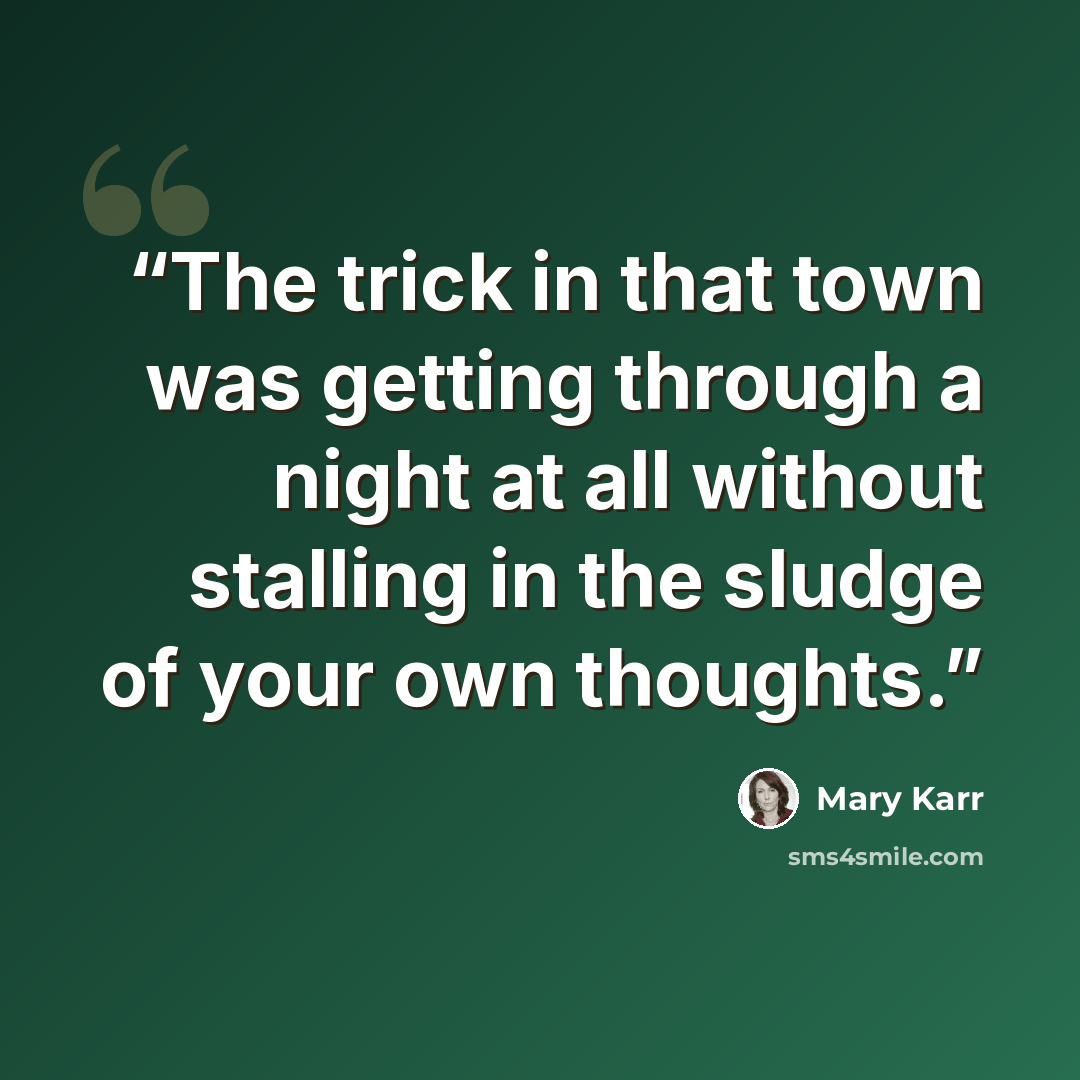 “The trick in that town was getting through a night at all without stalling in the sludge of your own thoughts.” quote by Mary Karr