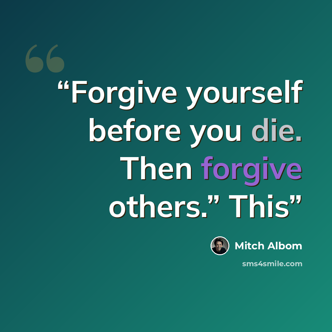 “Forgive yourself before you die. Then forgive others.” This” quote by Mitch Albom