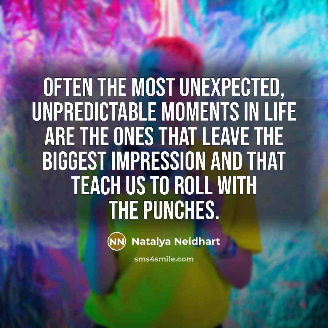“Often the most unexpected, unpredictable moments in life are the ones that leave the biggest impression and that teach us to roll with the punches.” quote by Natalya Neidhart