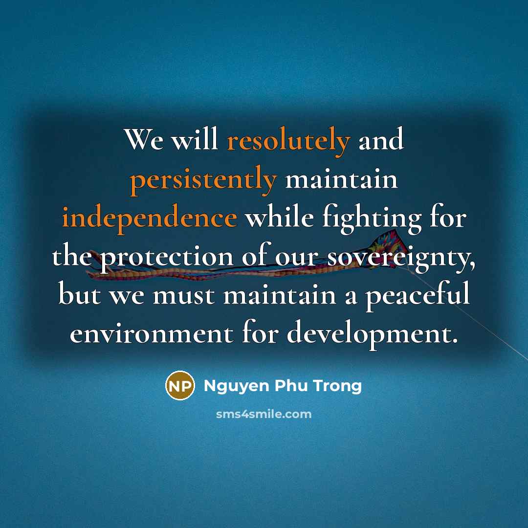 “We will resolutely and persistently maintain independence while fighting for the protection of our sovereignty, but we must maintain a peaceful environment for development.” quote by Nguyen Phu Trong