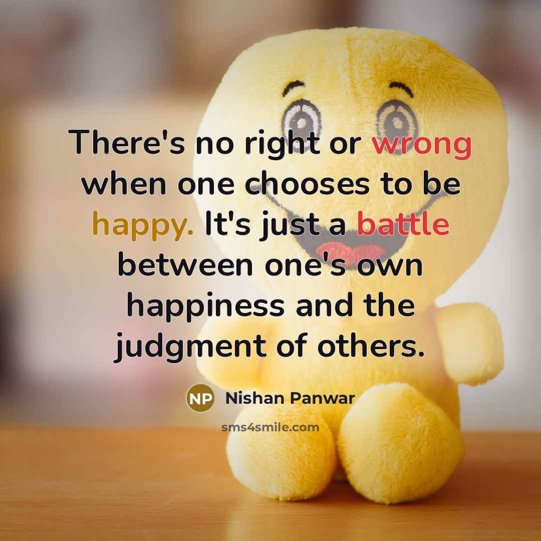 “There's no right or wrong when one chooses to be happy. It's just a battle between one's own happiness and the judgment of others.” quote by Nishan Panwar