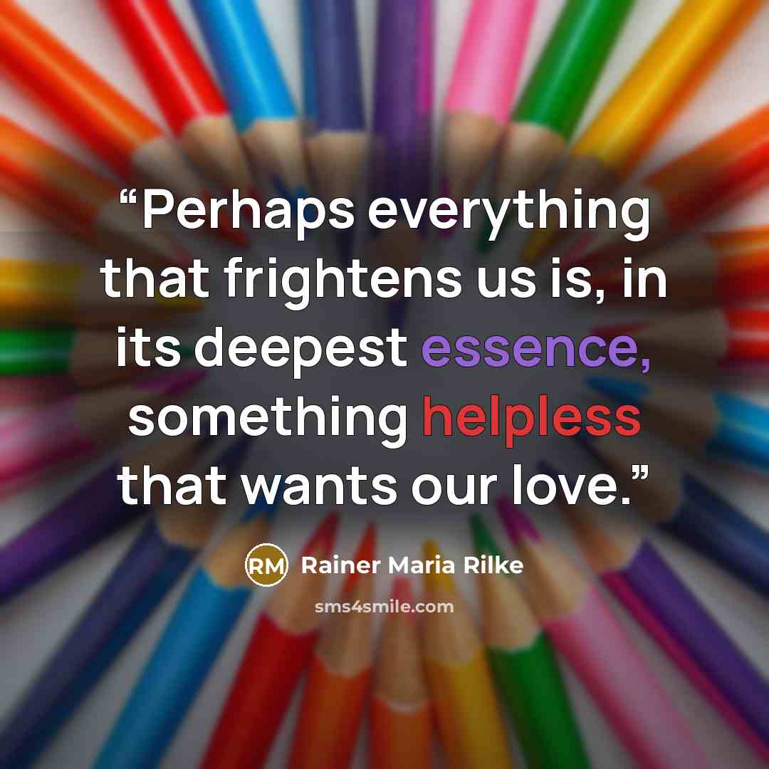“Perhaps everything that frightens us is, in its deepest essence, something helpless that wants our love.” quote by Rainer Maria Rilke