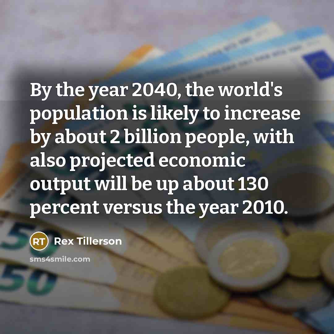 “By the year 2040, the world's population is likely to increase by about 2 billion people, with also projected economic output will be up about 130 percent versus the year 2010.” quote by Rex Tillerson