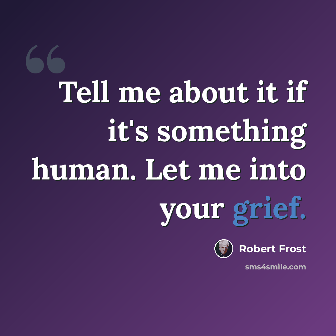 “Tell me about it if it's something human. Let me into your grief.” quote by Robert Frost