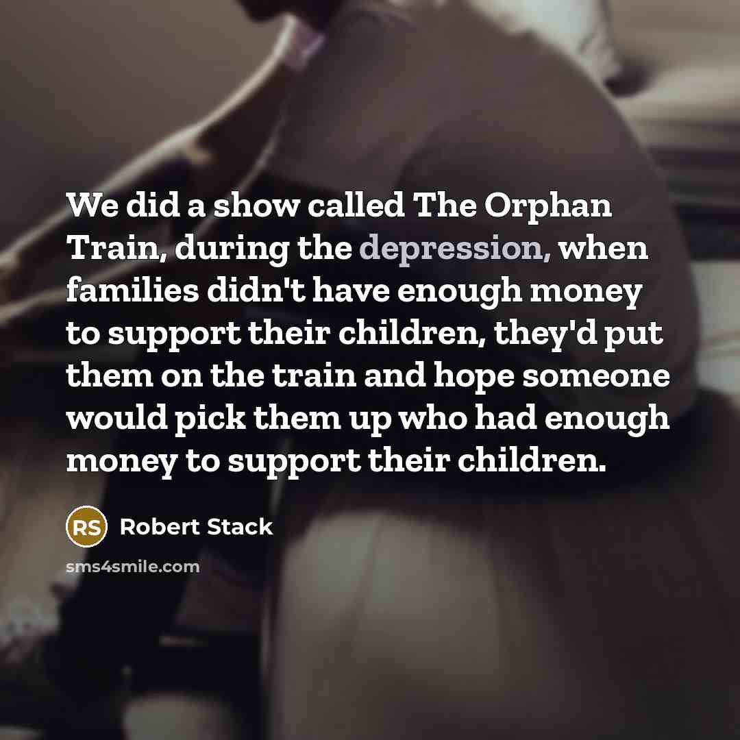 “We did a show called The Orphan Train, during the depression, when families didn't have enough money to support their children, they'd put them on the train and hope someone would pick them up who had enough money to support their children.” quote by Robert Stack