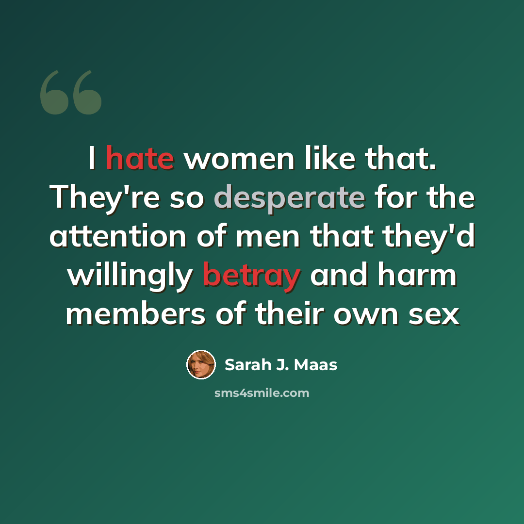 “I hate women like that. They're so desperate for the attention of men that they'd willingly betray and harm members of their own sex” quote by Sarah J. Maas