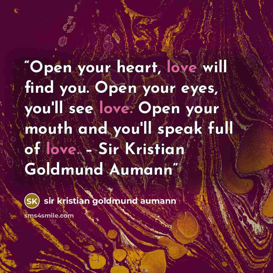 “Open your heart, love will find you. Open your eyes, you'll see love. Open your mouth and you'll speak full of love. – Sir Kristian Goldmund Aumann” quote by sir Kristian Goldmund Aumann
