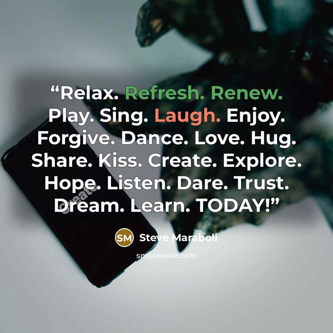 “Relax. Refresh. Renew. Play. Sing. Laugh. Enjoy. Forgive. Dance. Love. Hug. Share. Kiss. Create. Explore. Hope. Listen. Dare. Trust. Dream. Learn. TODAY!” quote by Steve Maraboli