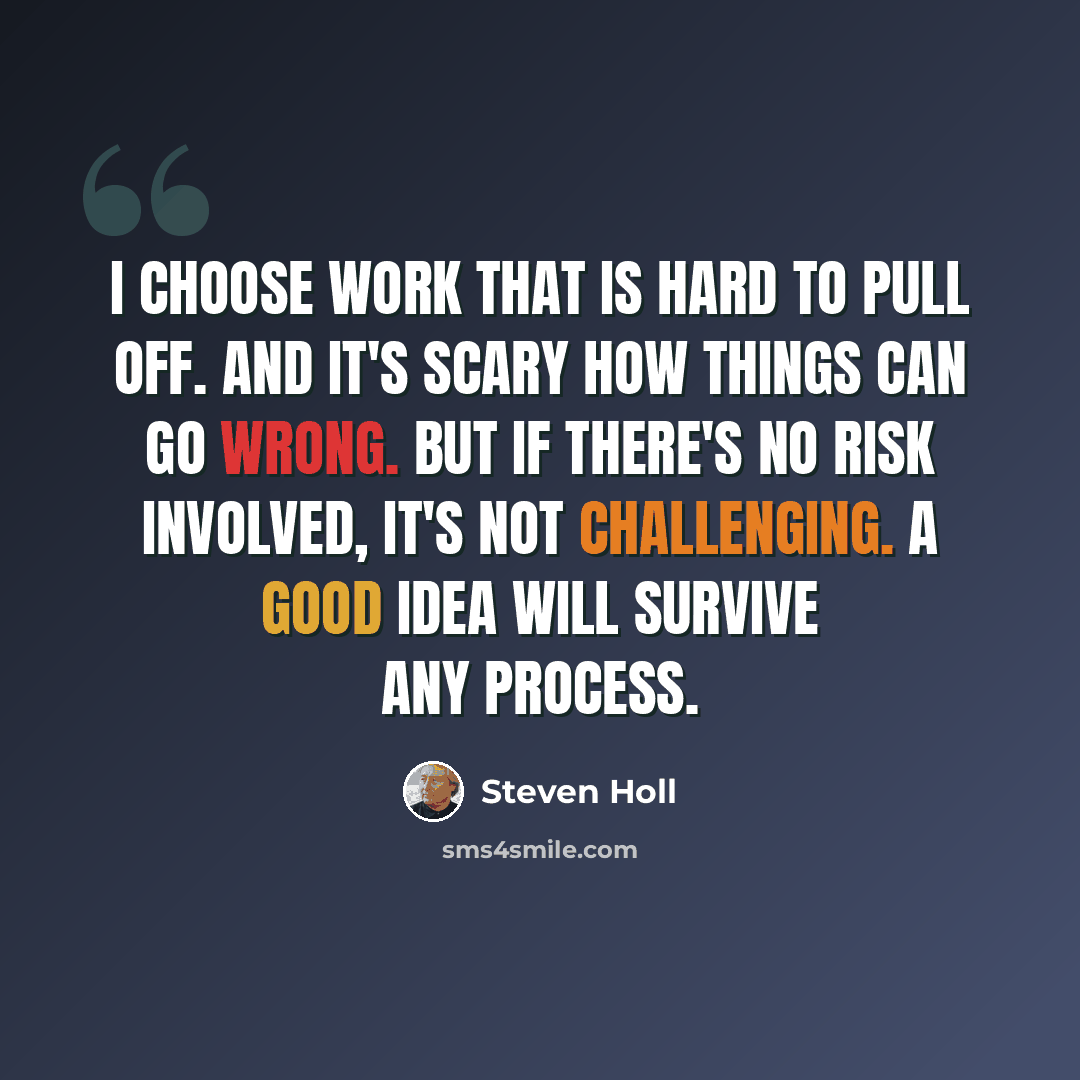 “I choose work that is hard to pull off. And it's scary how things can go wrong. But if there's no risk involved, it's not challenging. A good idea will survive any process.” quote by Steven Holl