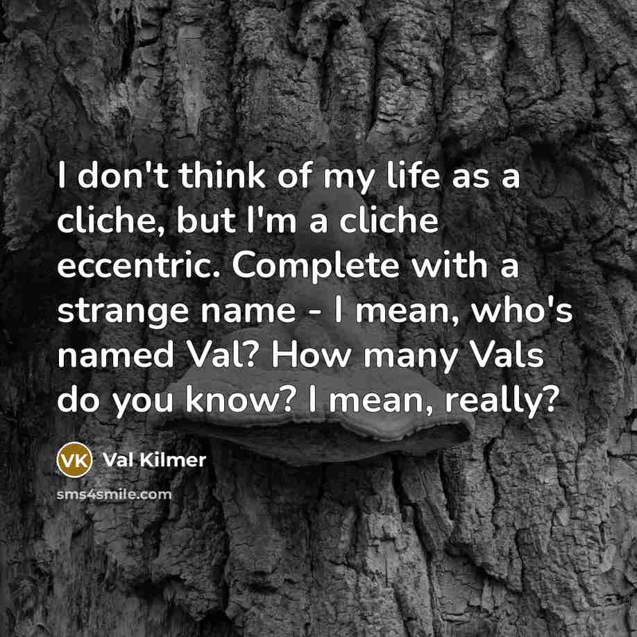 “I don't think of my life as a cliche, but I'm a cliche eccentric. Complete with a strange name - I mean, who's named Val? How many Vals do you know? I mean, really?” quote by Val Kilmer