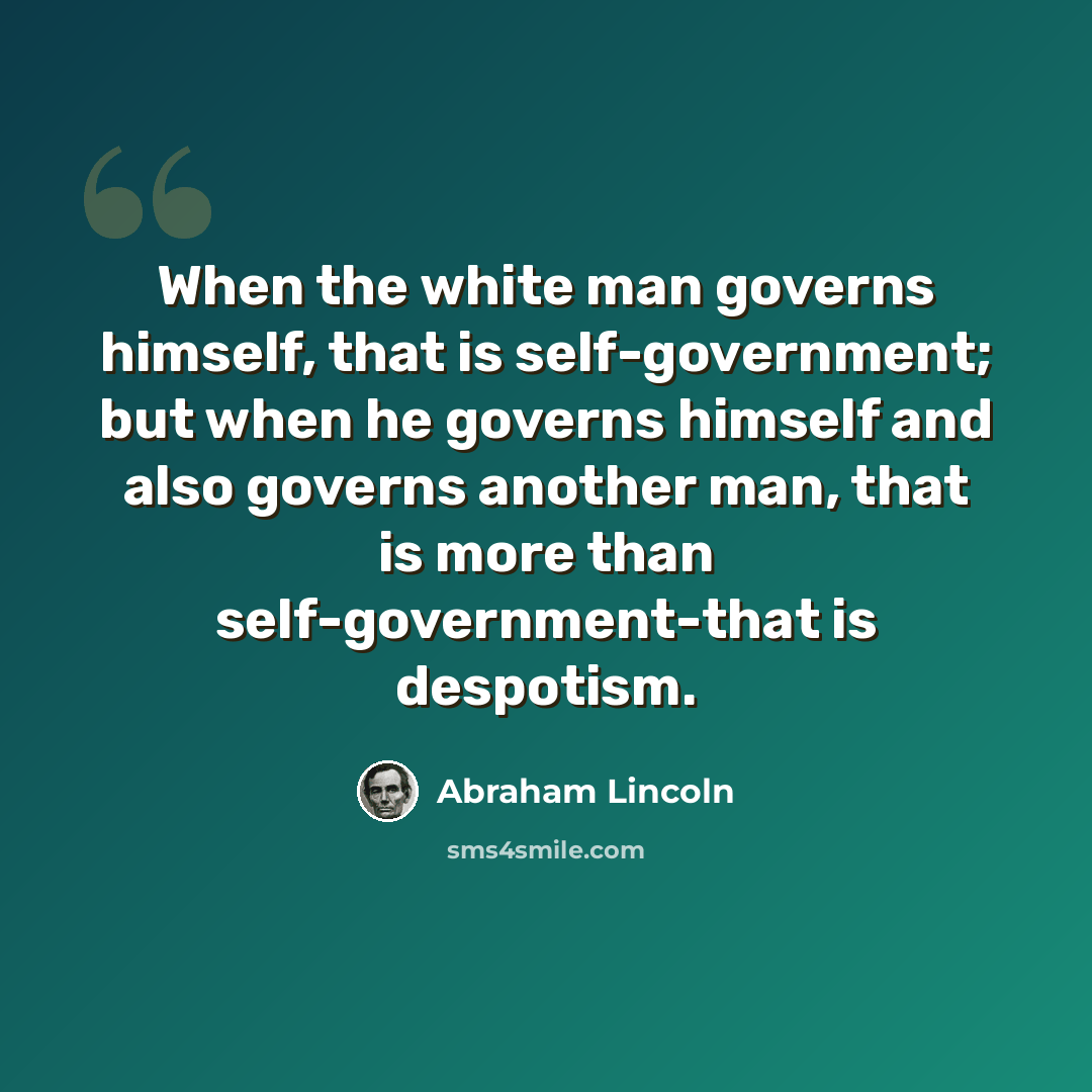“When the white man governs himself, that is self-government; but when he governs himself and also governs another man, that is more than self-government-that is despotism.” quote by Abraham Lincoln