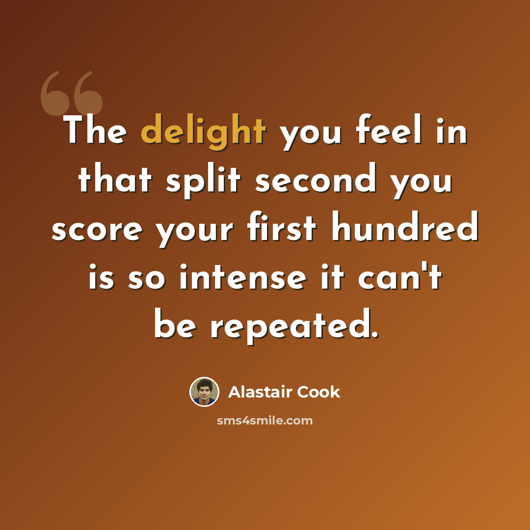 “The delight you feel in that split second you score your first hundred is so intense it can't be repeated.” quote by Alastair Cook