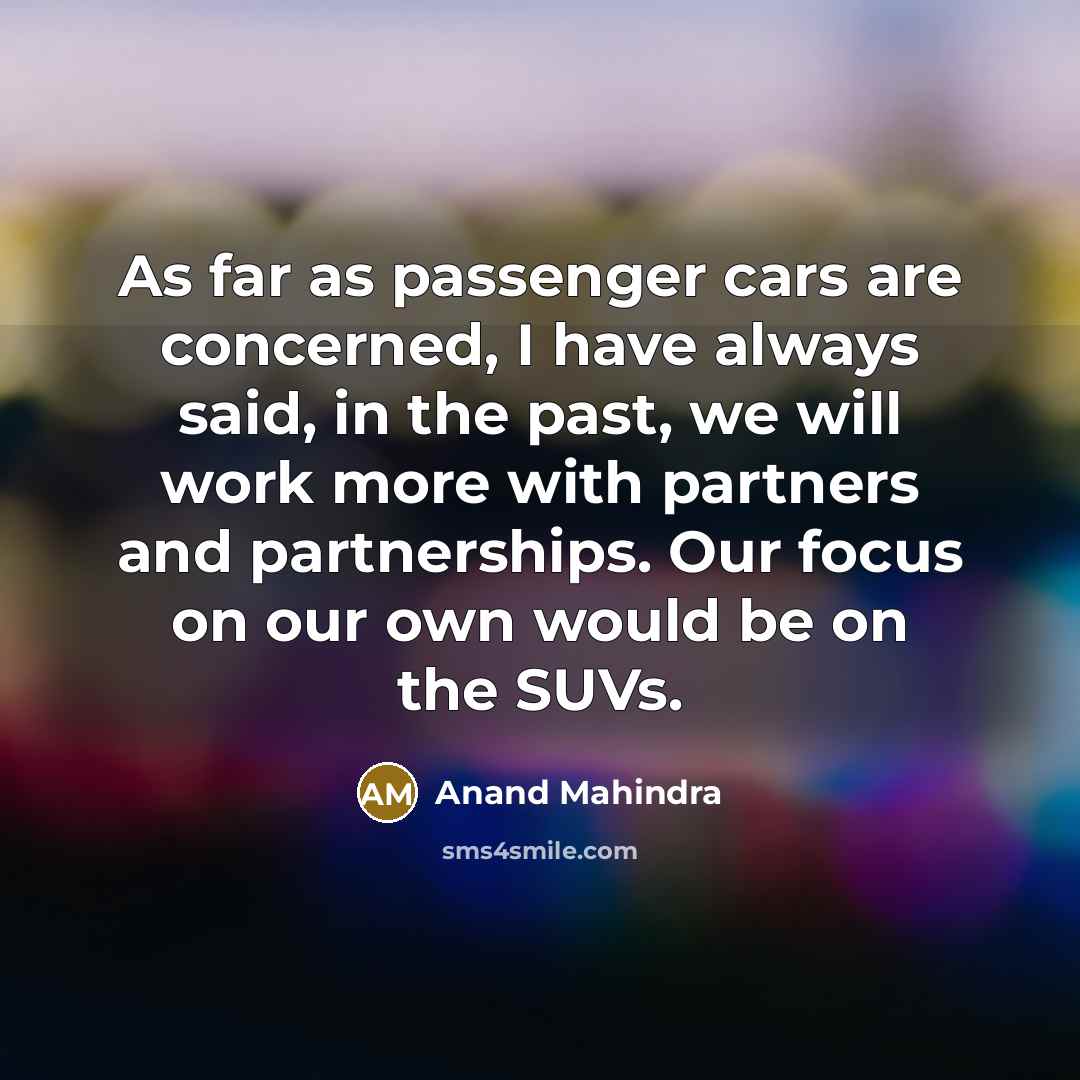 “As far as passenger cars are concerned, I have always said, in the past, we will work more with partners and partnerships. Our focus on our own would be on the SUVs.” quote by Anand Mahindra