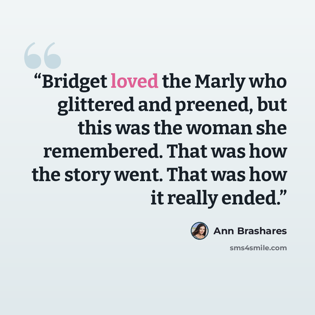 “Bridget loved the Marly who glittered and preened, but this was the woman she remembered. That was how the story went. That was how it really ended.” quote by Ann Brashares