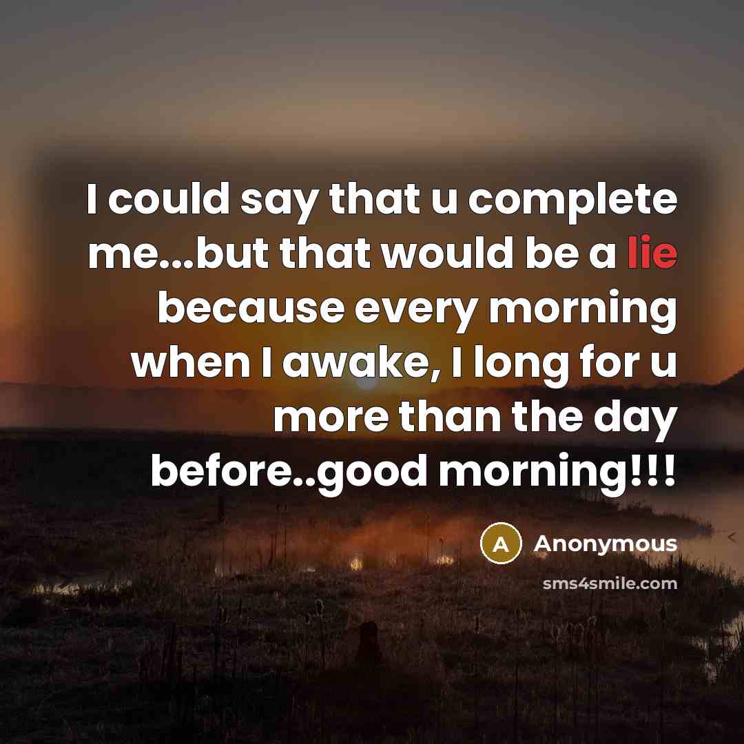 “I could say that u complete me...but that would be a lie because every morning when I awake, I long for u more than the day before..good morning!!!” quote by Anonymous