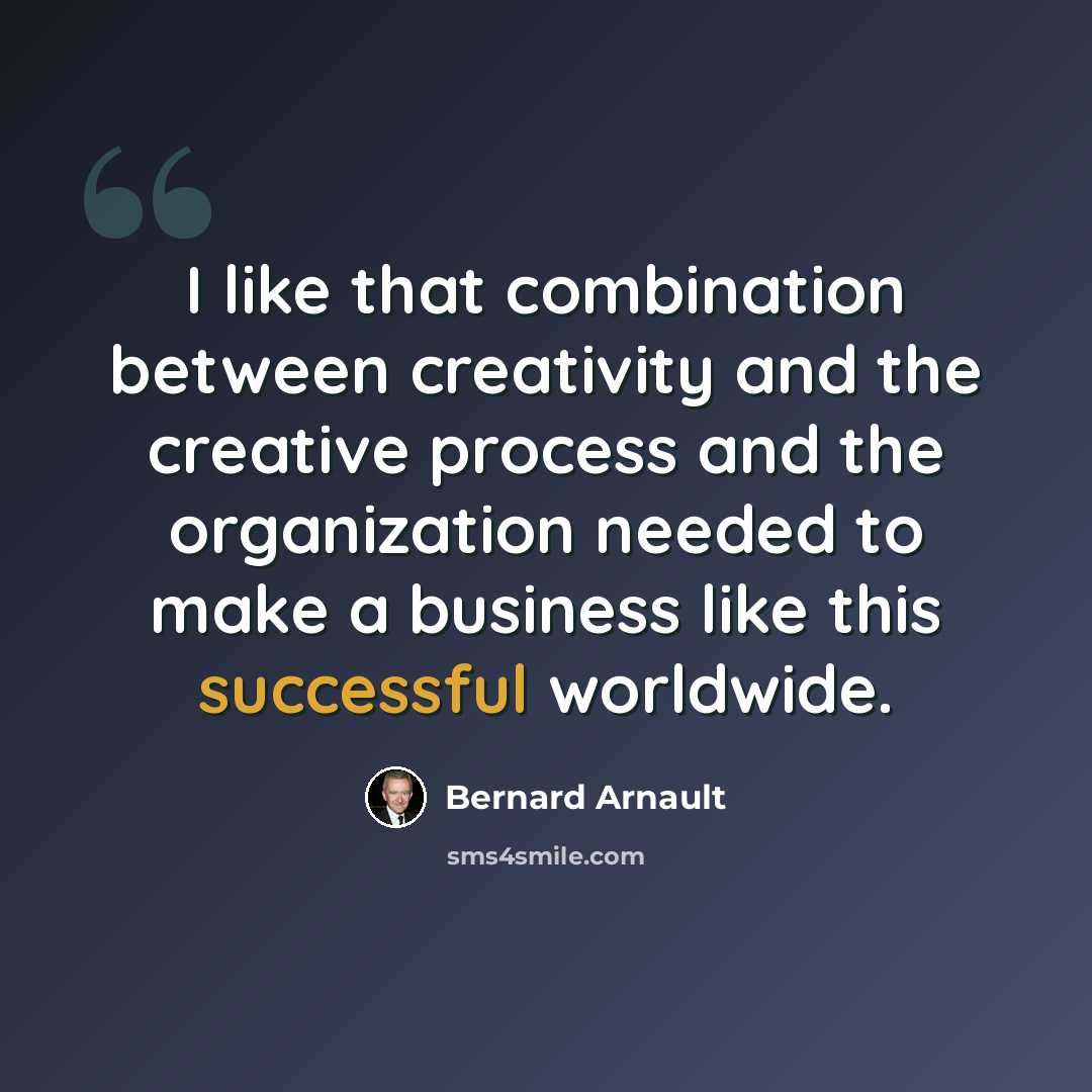 “I like that combination between creativity and the creative process and the organization needed to make a business like this successful worldwide.” quote by Bernard Arnault