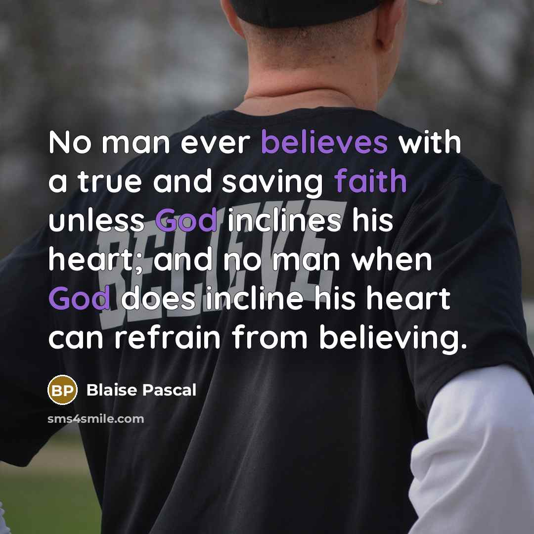 “No man ever believes with a true and saving faith unless God inclines his heart; and no man when God does incline his heart can refrain from believing.” quote by Blaise Pascal