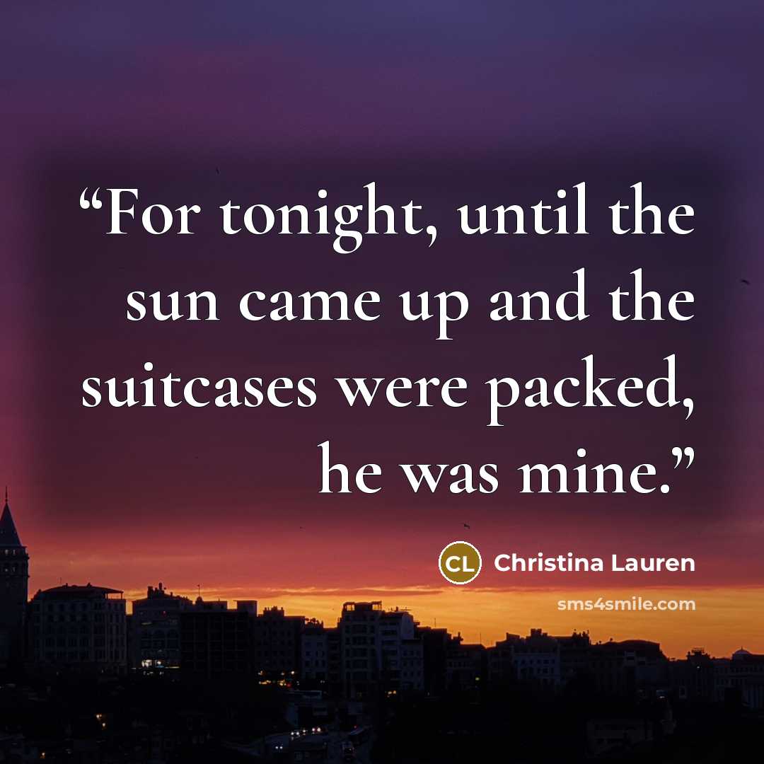 “For tonight, until the sun came up and the suitcases were packed, he was mine.” quote by Christina Lauren