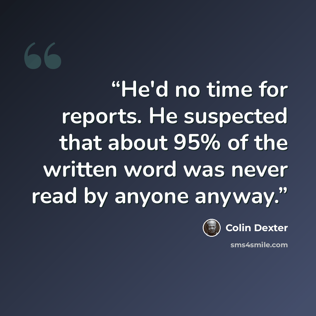 “He'd no time for reports. He suspected that about 95% of the written word was never read by anyone anyway.” quote by Colin Dexter