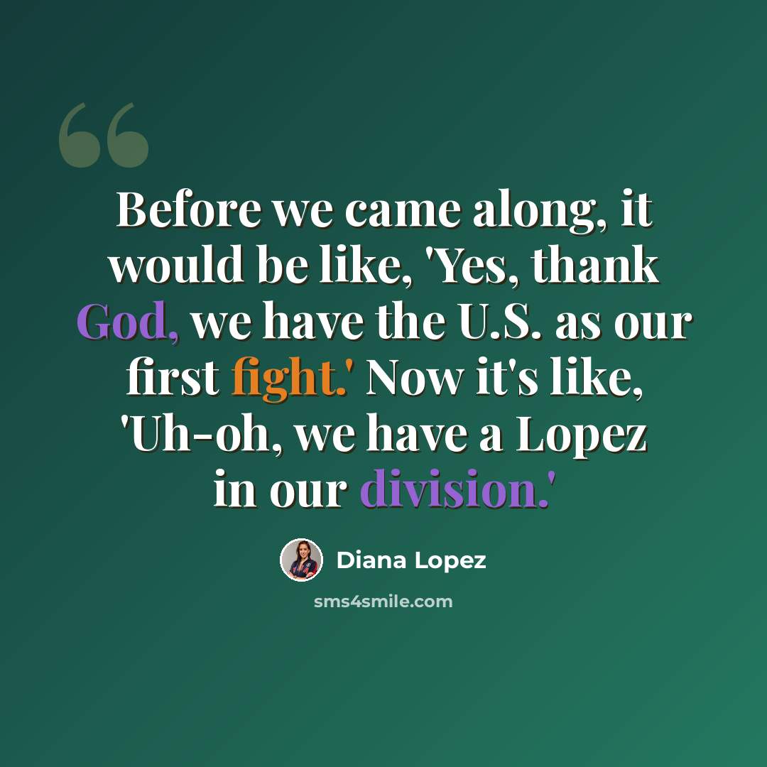 “Before we came along, it would be like, 'Yes, thank God, we have the U.S. as our first fight.' Now it's like, 'Uh-oh, we have a Lopez in our division.'” quote by Diana Lopez
