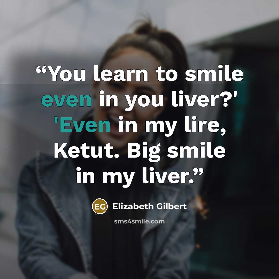 “You learn to smile even in you liver?' 'Even in my lire, Ketut. Big smile in my liver.” quote by Elizabeth Gilbert