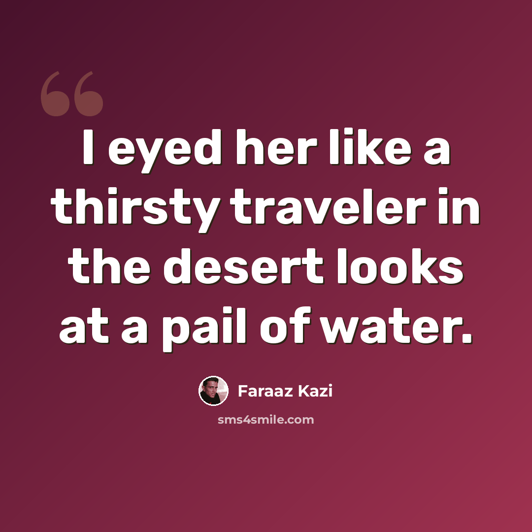 “I eyed her like a thirsty traveler in the desert looks at a pail of water.” quote by Faraaz Kazi